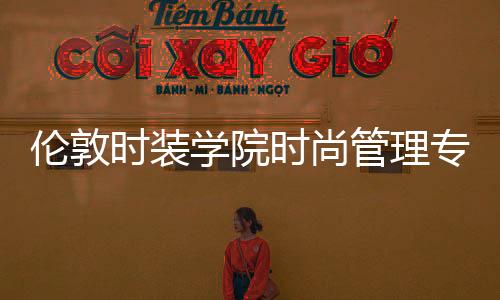 伦敦时装学院时尚管理专业详解