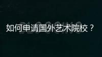 如何申请国外艺术院校？
