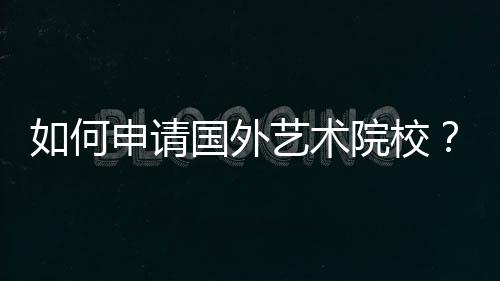 如何申请国外艺术院校？